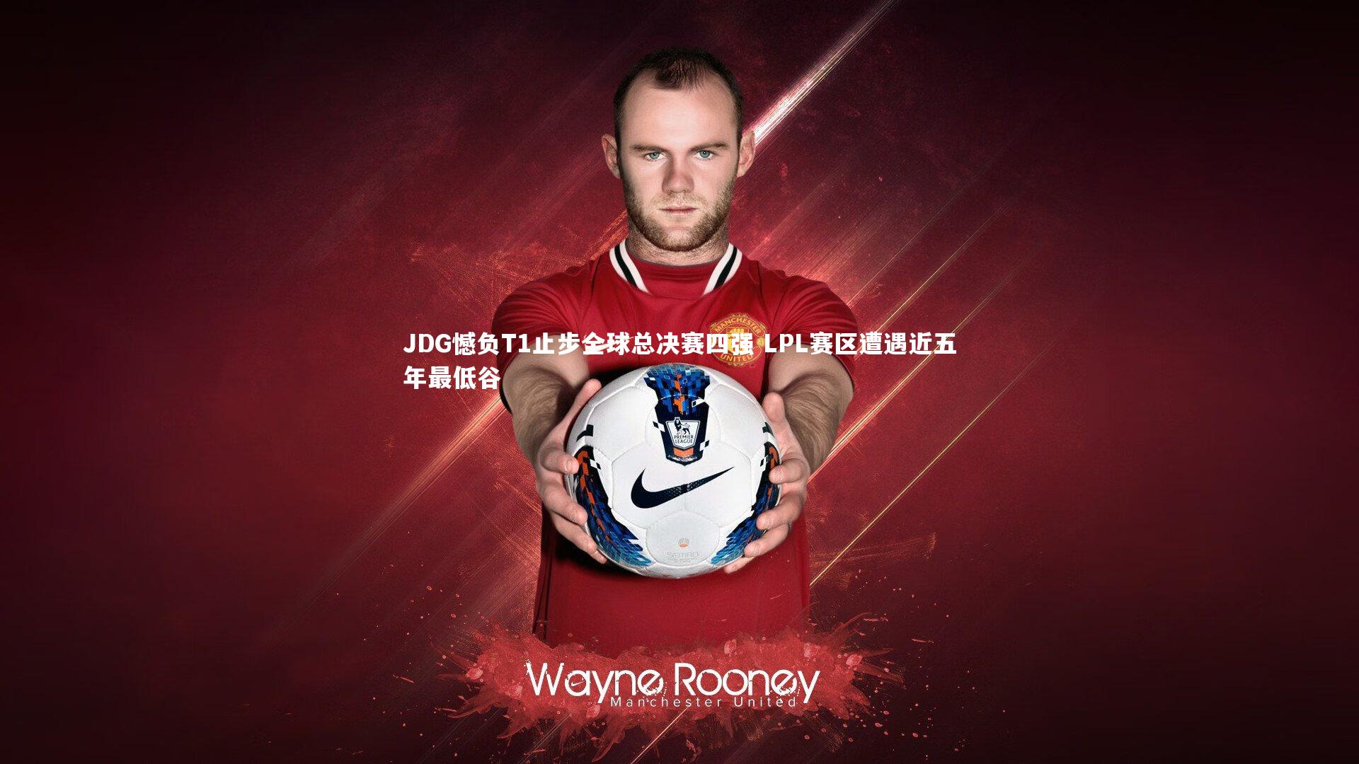 JDG憾负T1止步全球总决赛四强 LPL赛区遭遇近五年最低谷