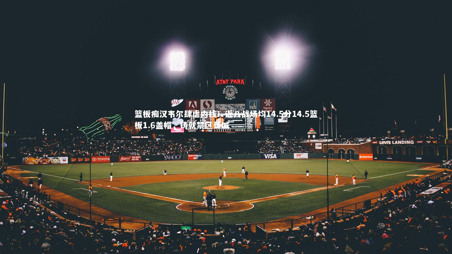 【fb体育官网】篮板痴汉韦尔肆虐内线！近八战场均14.5分14.5篮板1.6盖帽，铸就禁区长城