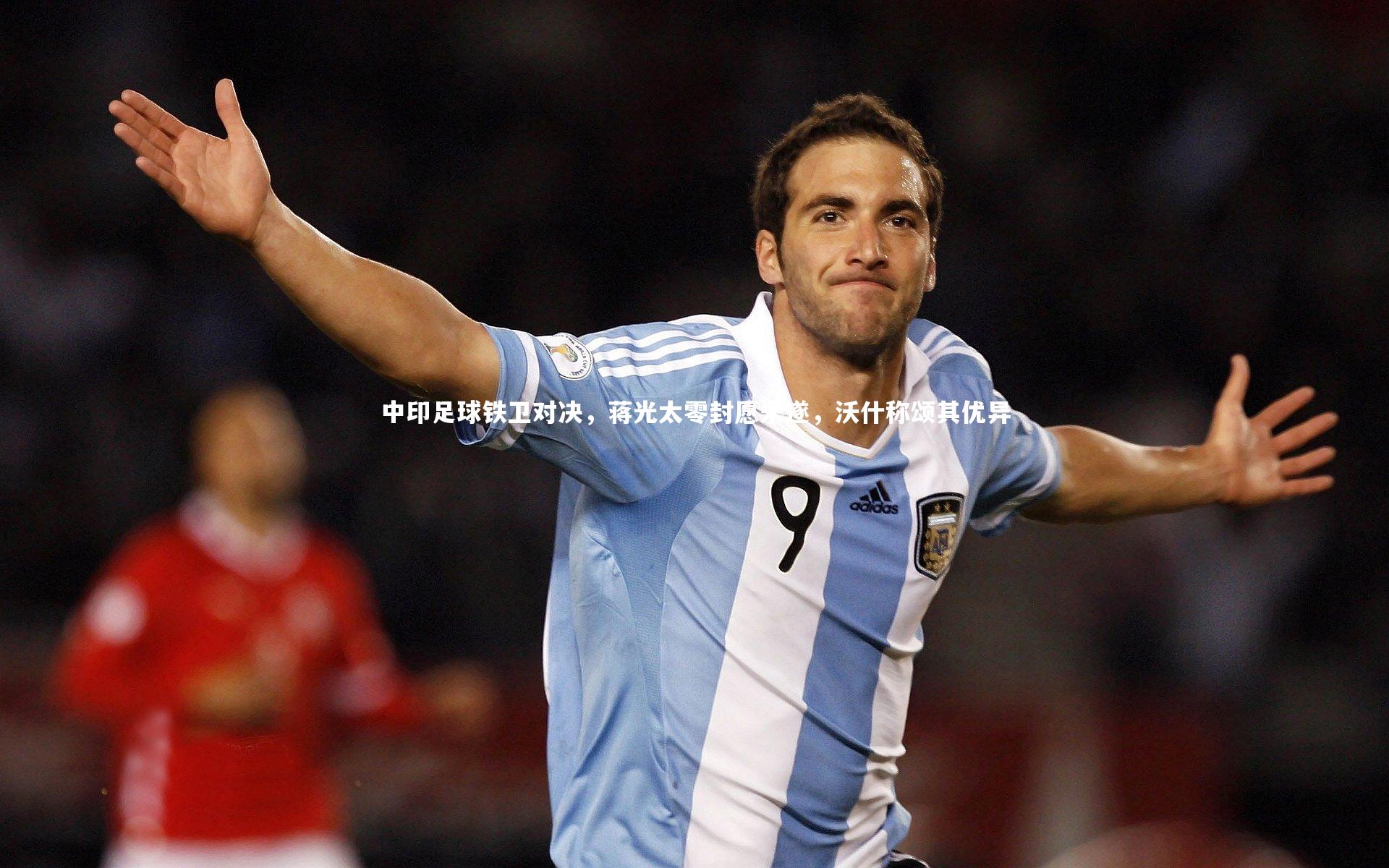 中印足球铁卫对决，蒋光太零封愿未遂，沃什称颂其优异