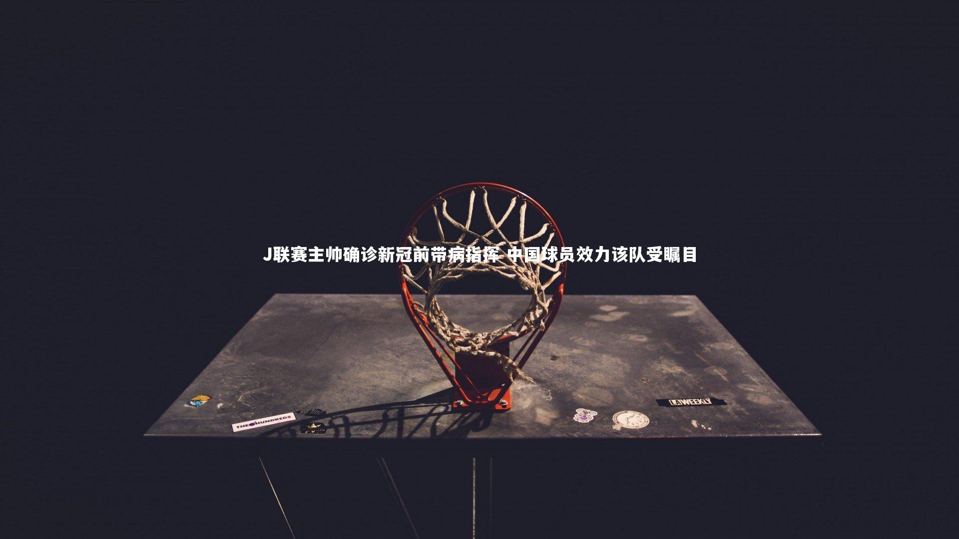 J联赛主帅确诊新冠前带病指挥 中国球员效力该队受瞩目