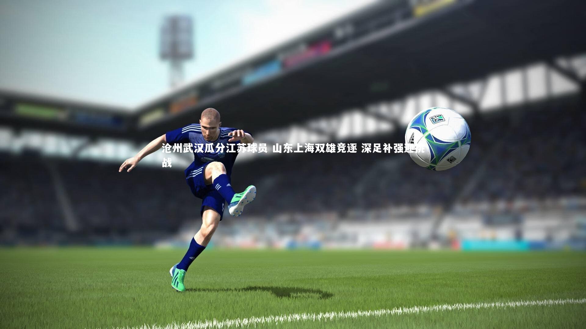 fb体育官网|沧州武汉瓜分江苏球员 山东上海双雄竞逐 深足补强迎挑战