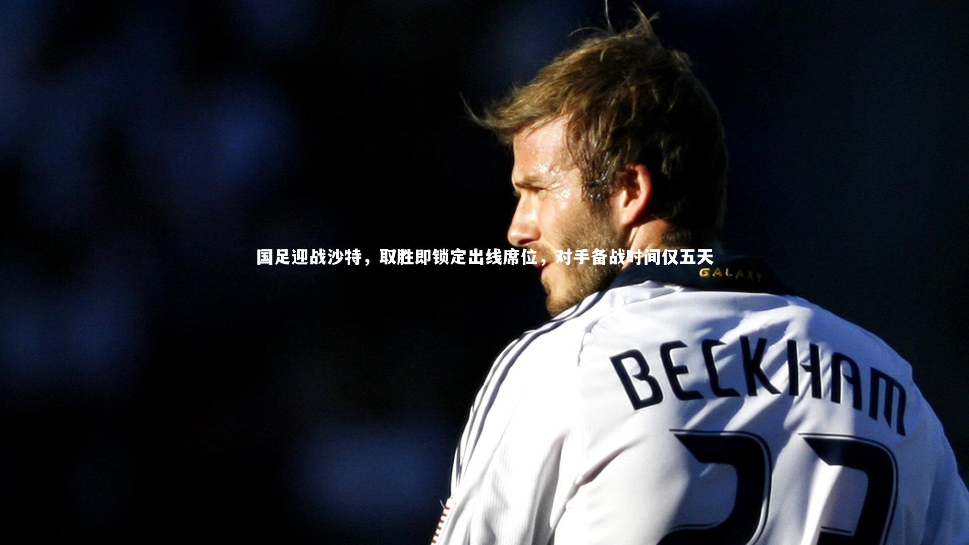 国足迎战沙特，取胜即锁定出线席位，对手备战时间仅五天